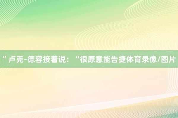 ”卢克-德容接着说:“很原意能告捷体育录像/图片
