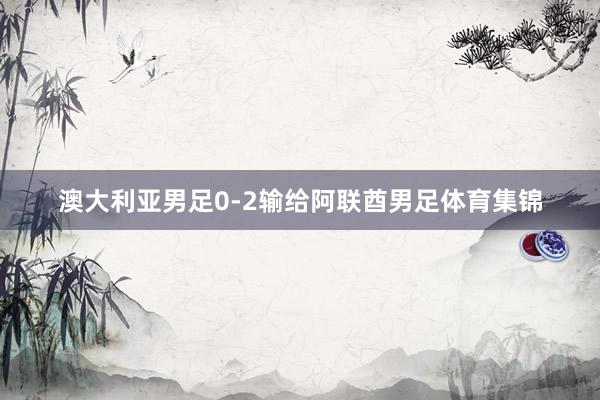 澳大利亚男足0-2输给阿联酋男足体育集锦