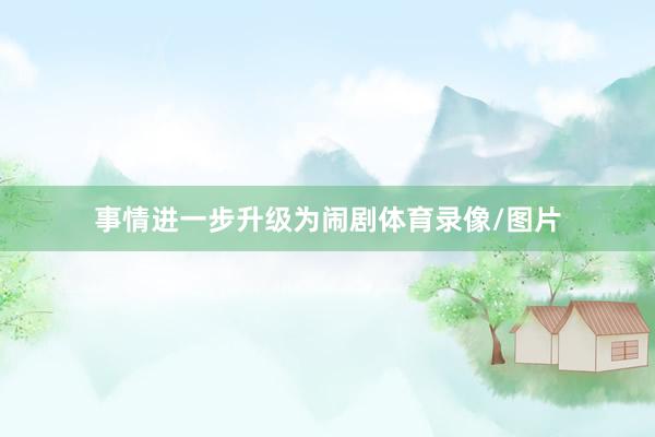 事情进一步升级为闹剧体育录像/图片