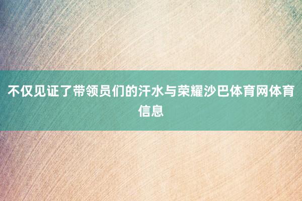 不仅见证了带领员们的汗水与荣耀沙巴体育网体育信息