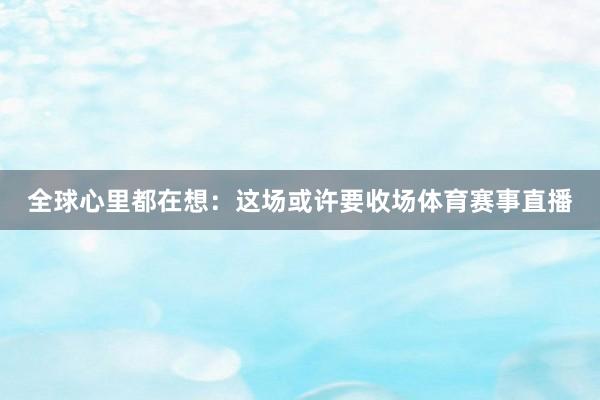 全球心里都在想：这场或许要收场体育赛事直播
