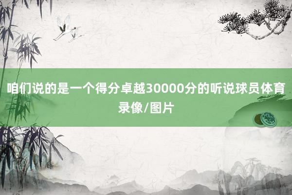 咱们说的是一个得分卓越30000分的听说球员体育录像/图片